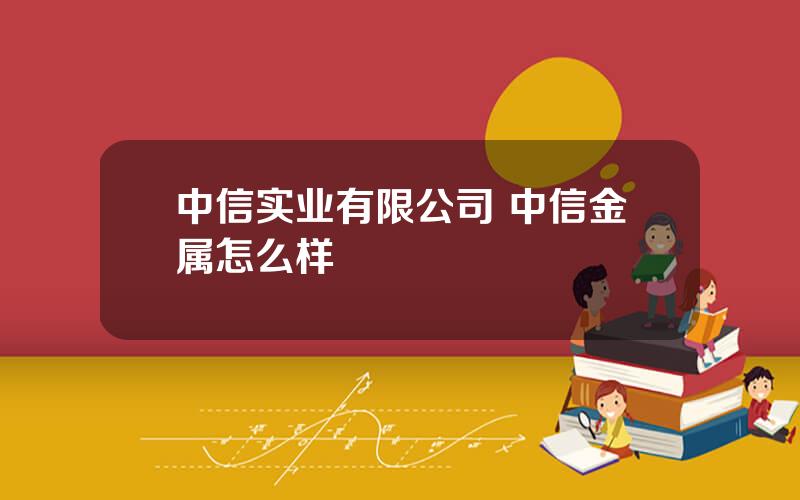 中信实业有限公司 中信金属怎么样